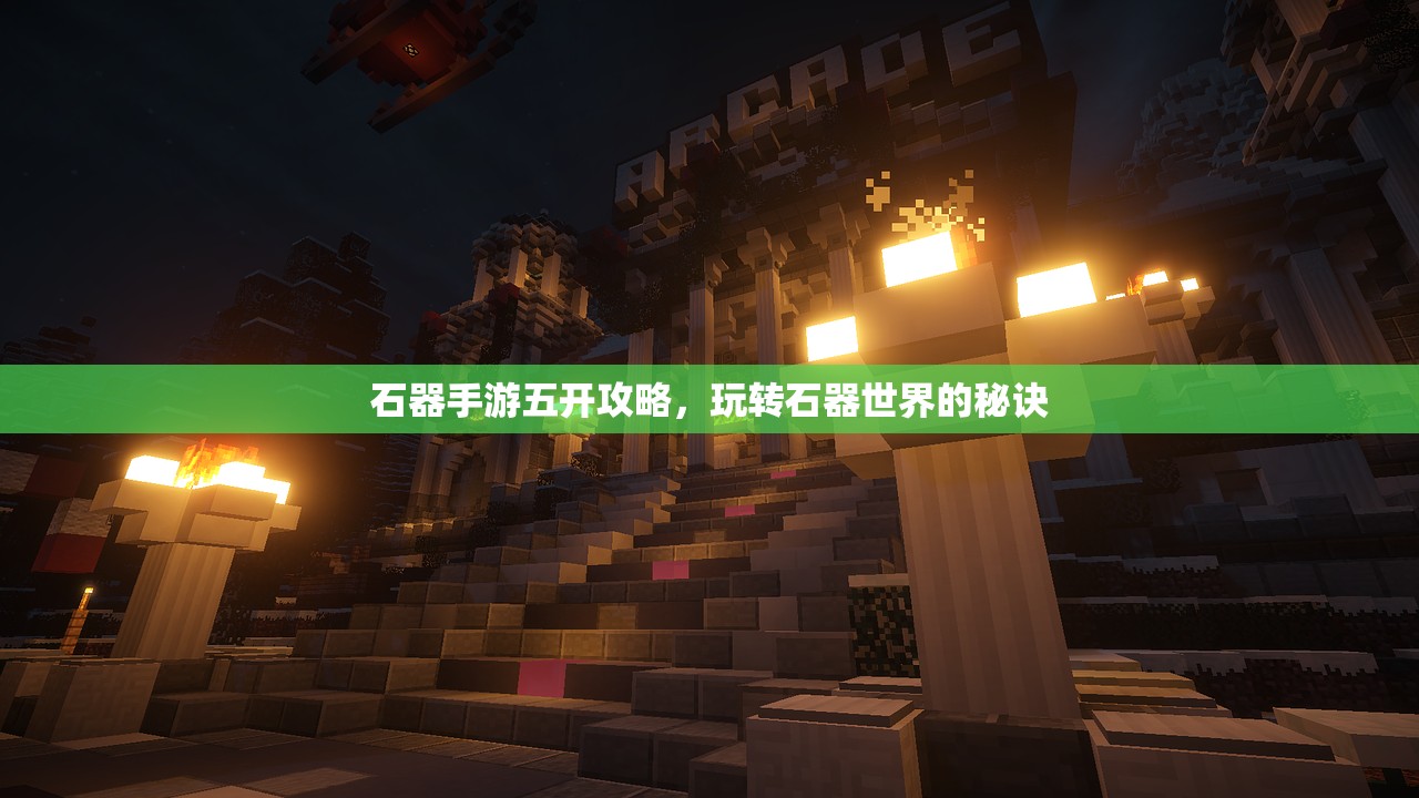 石器手游五开攻略，玩转石器世界的秘诀
