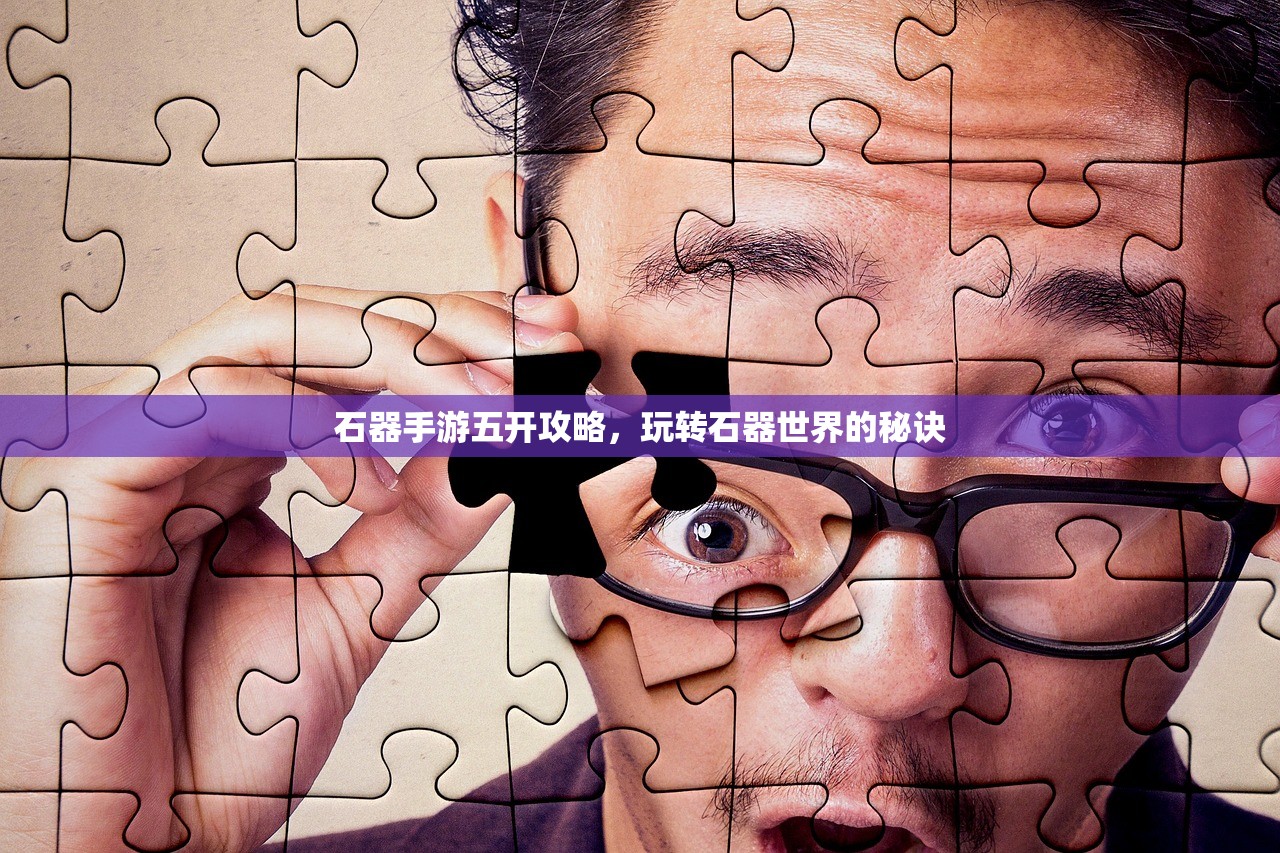 石器手游五开攻略，玩转石器世界的秘诀