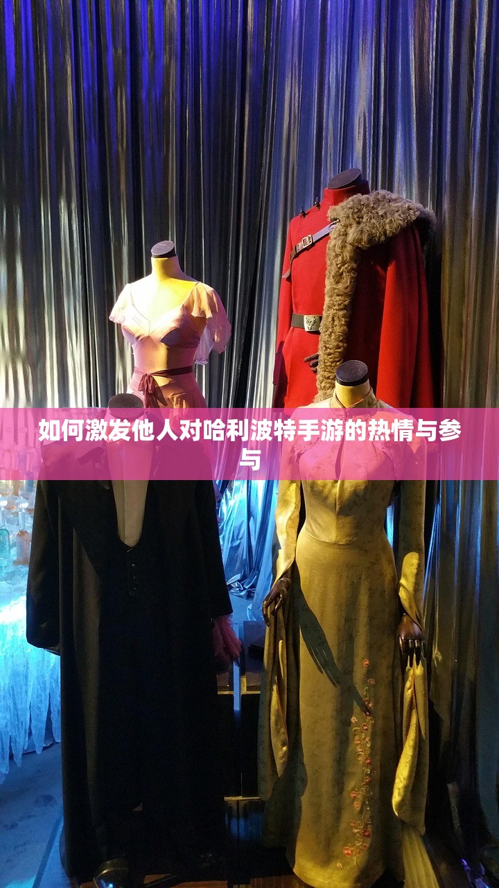 如何激发他人对哈利波特手游的热情与参与