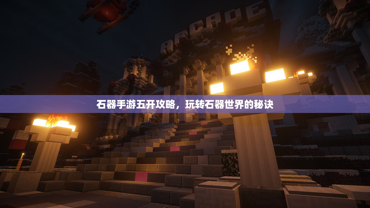 石器手游五开攻略，玩转石器世界的秘诀