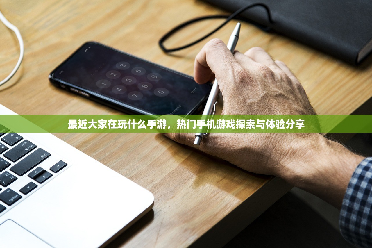 最近大家在玩什么手游，热门手机游戏探索与体验分享