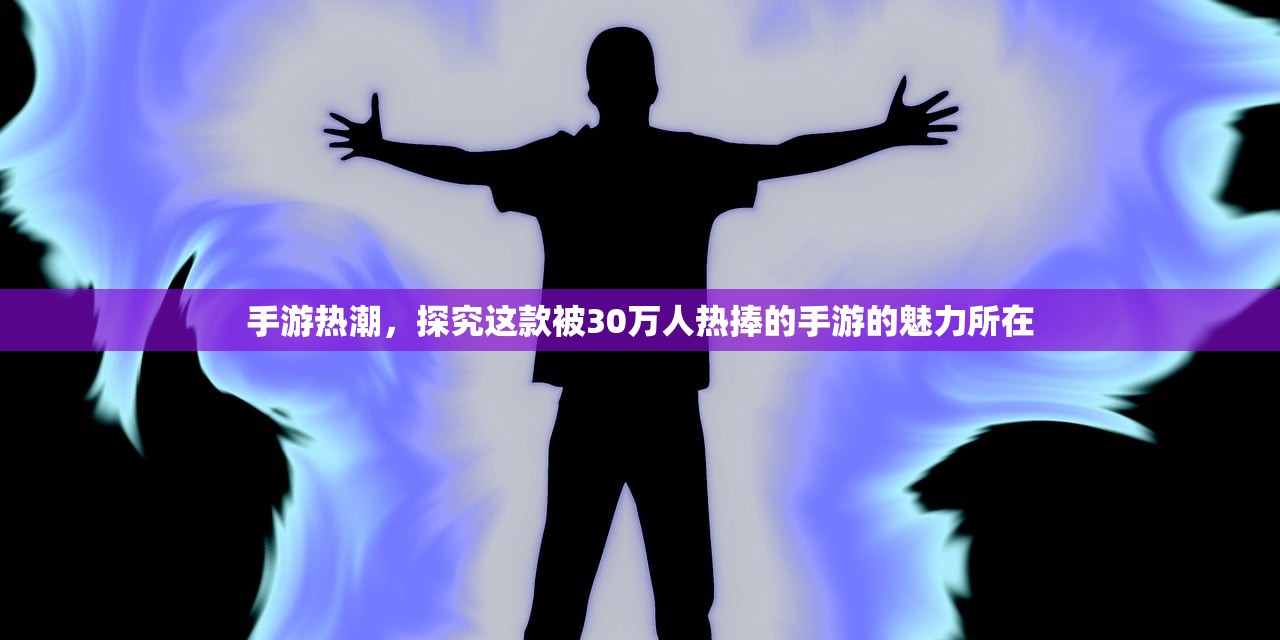 手游热潮，探究这款被30万人热捧的手游的魅力所在