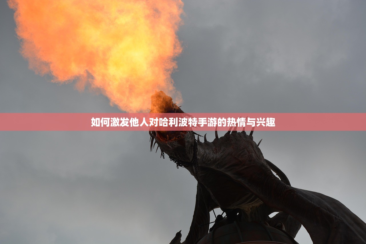 如何激发他人对哈利波特手游的热情与兴趣