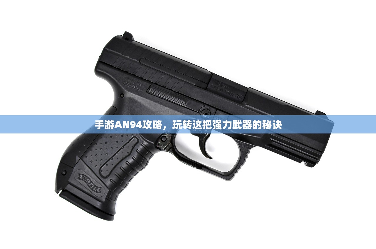 手游AN94攻略，玩转这把强力武器的秘诀