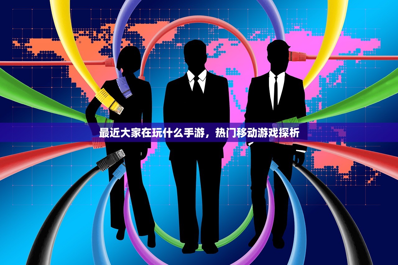 最近大家在玩什么手游，热门移动游戏探析