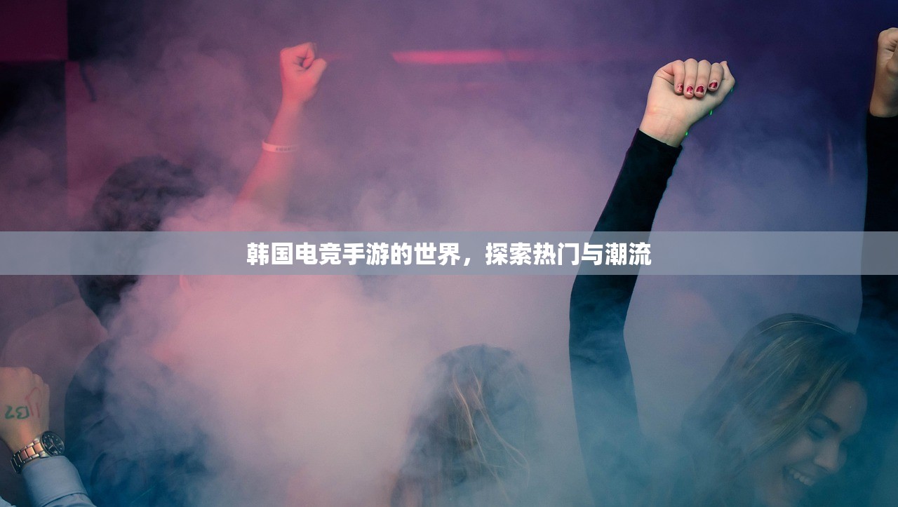 韩国电竞手游的世界，探索热门与潮流