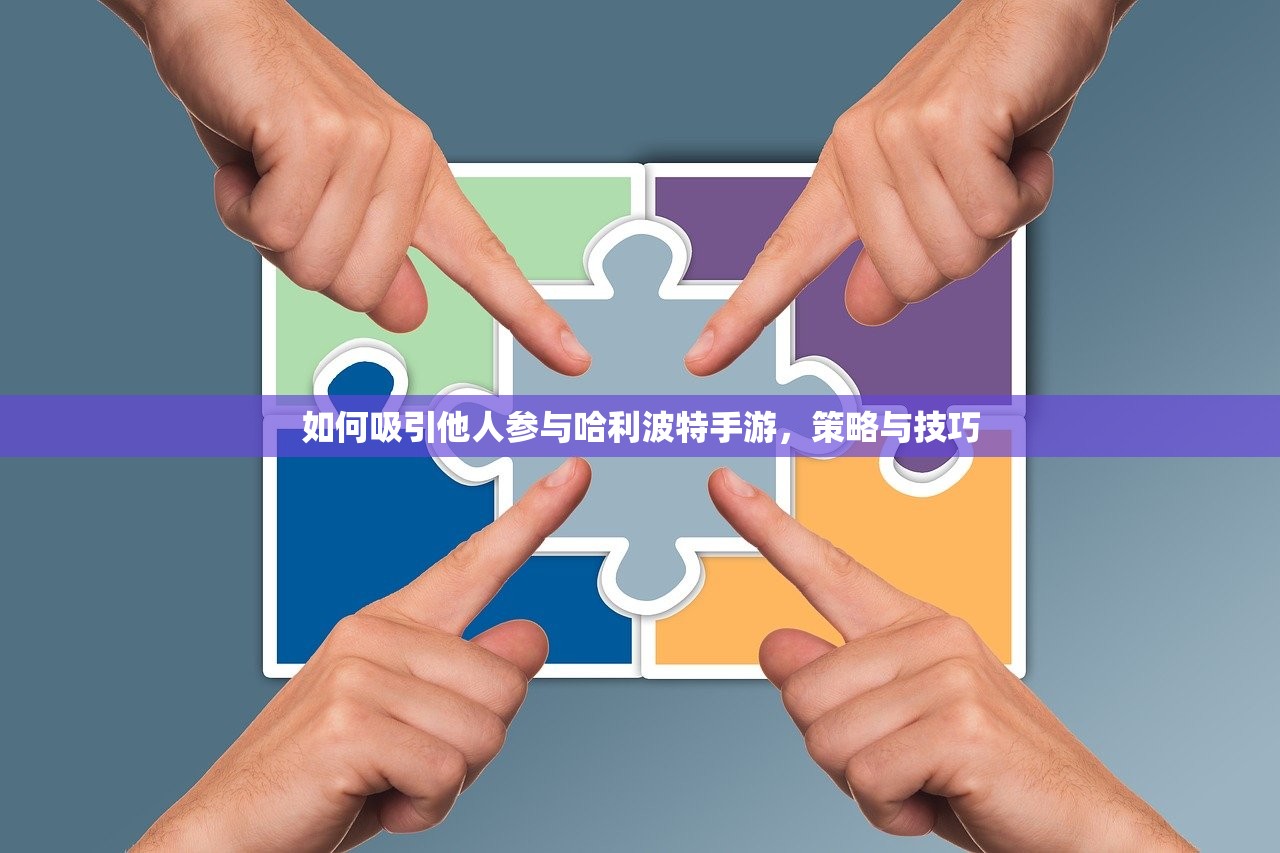 如何吸引他人参与哈利波特手游，策略与技巧