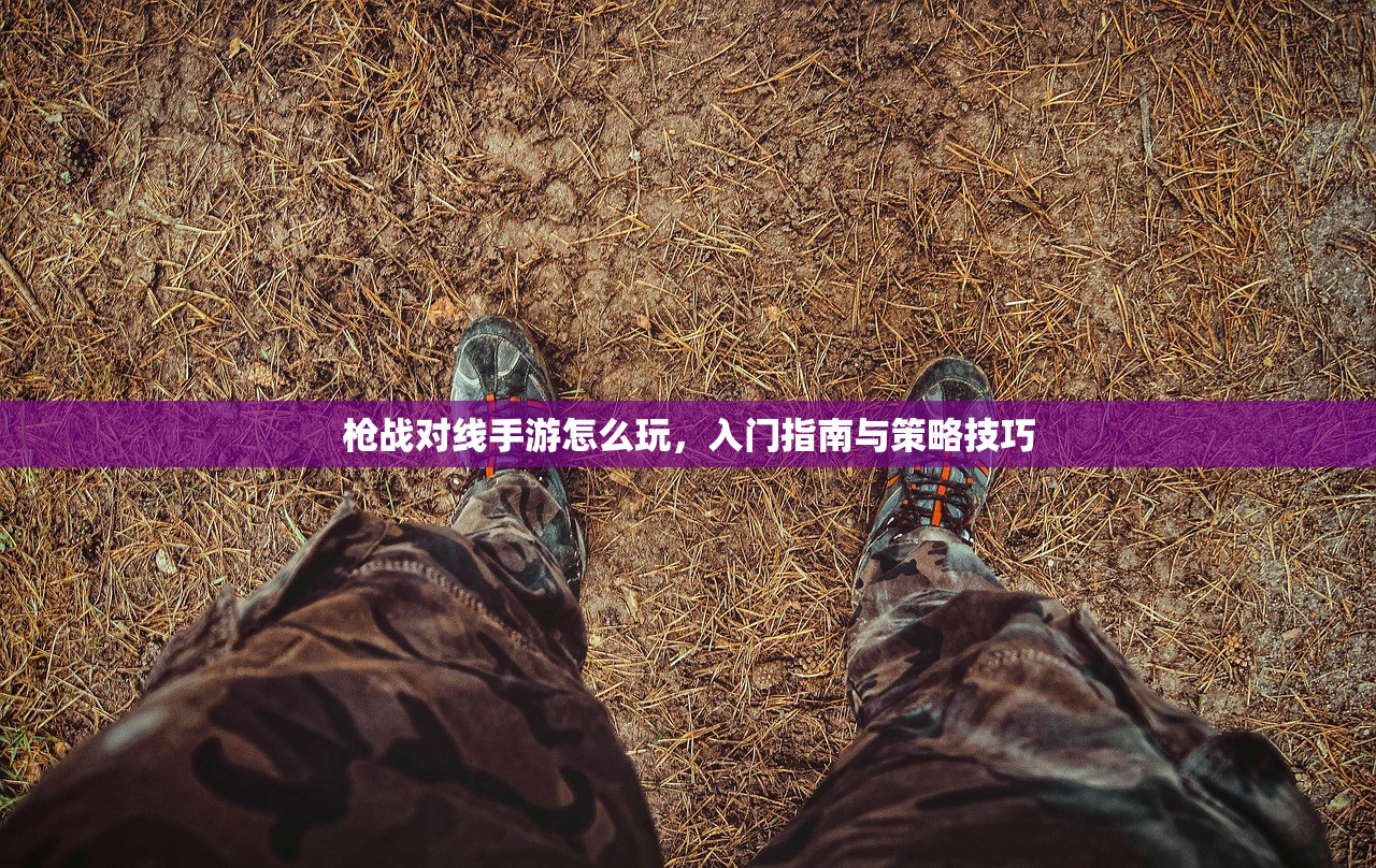 枪战对线手游怎么玩，入门指南与策略技巧