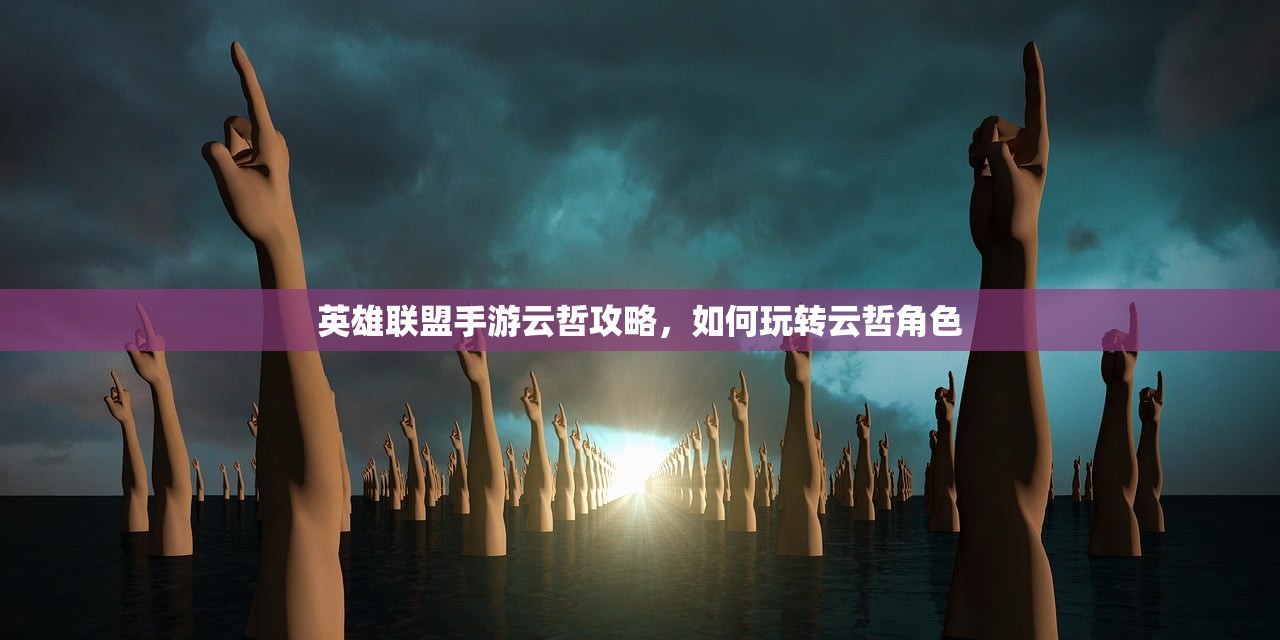 英雄联盟手游云哲攻略，如何玩转云哲角色