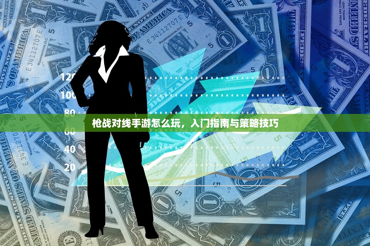 枪战对线手游怎么玩，入门指南与策略技巧