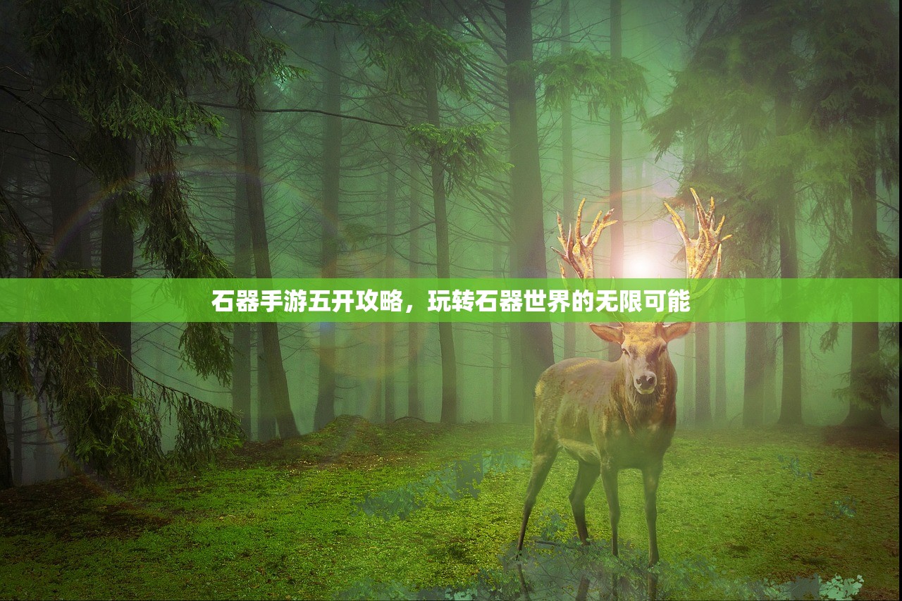 石器手游五开攻略，玩转石器世界的无限可能