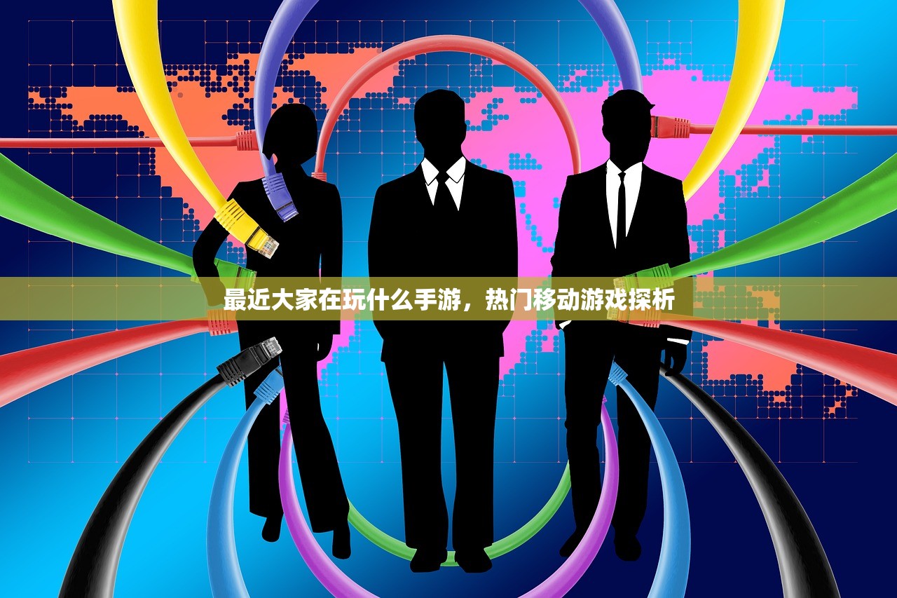 最近大家在玩什么手游，热门移动游戏探析