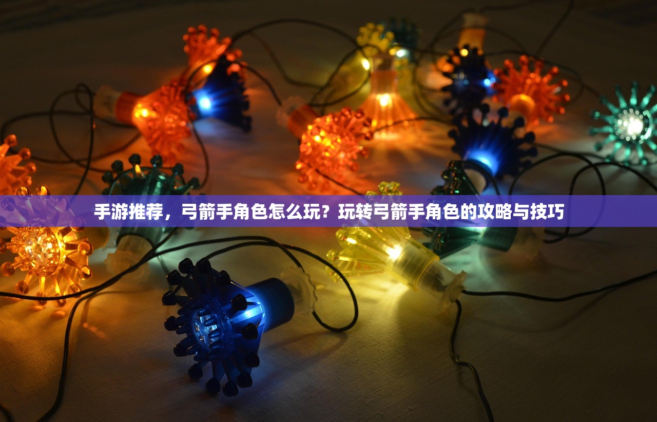 手游推荐，弓箭手角色怎么玩？玩转弓箭手角色的攻略与技巧