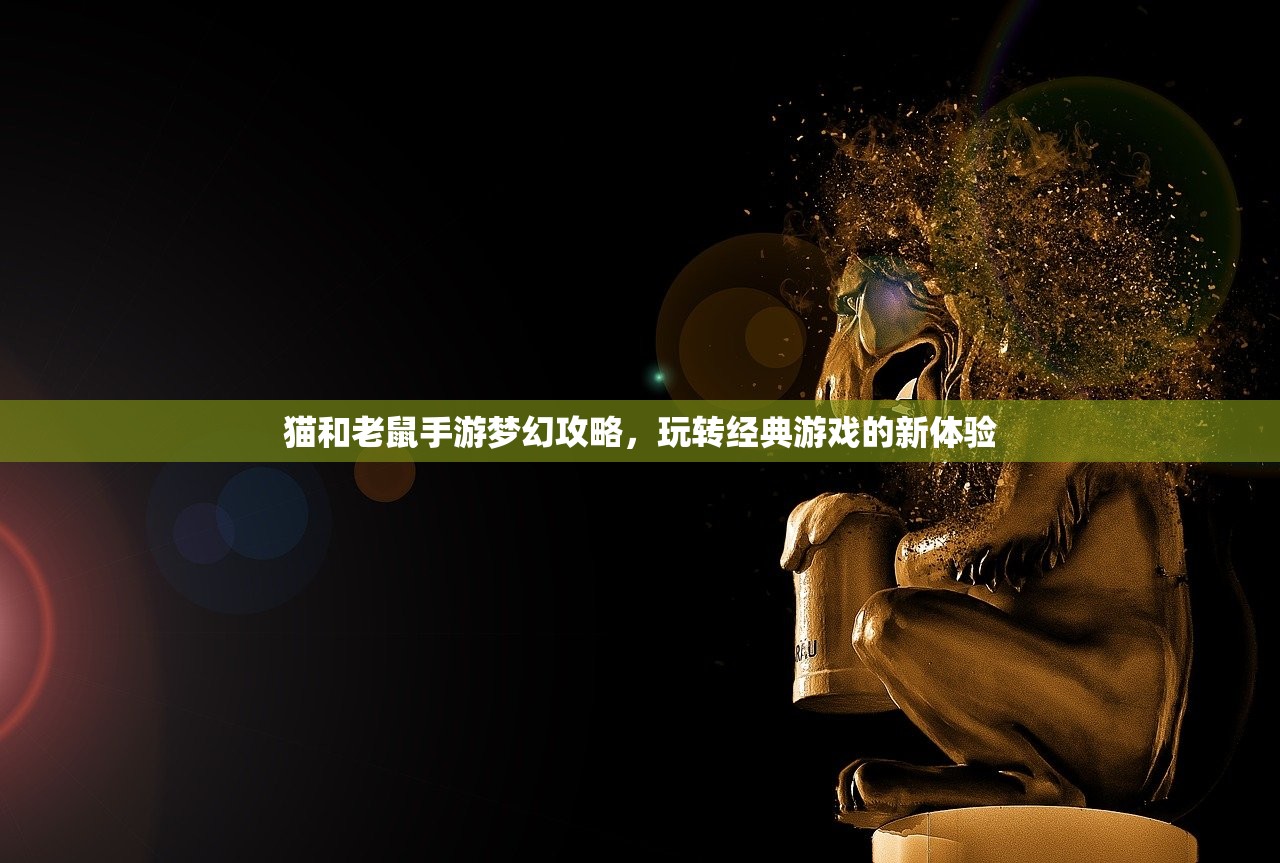 猫和老鼠手游梦幻攻略，玩转经典游戏的新体验