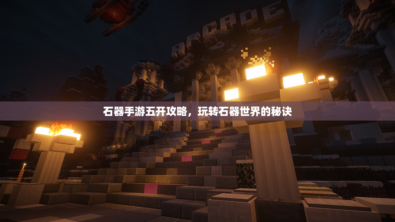 石器手游五开攻略，玩转石器世界的秘诀
