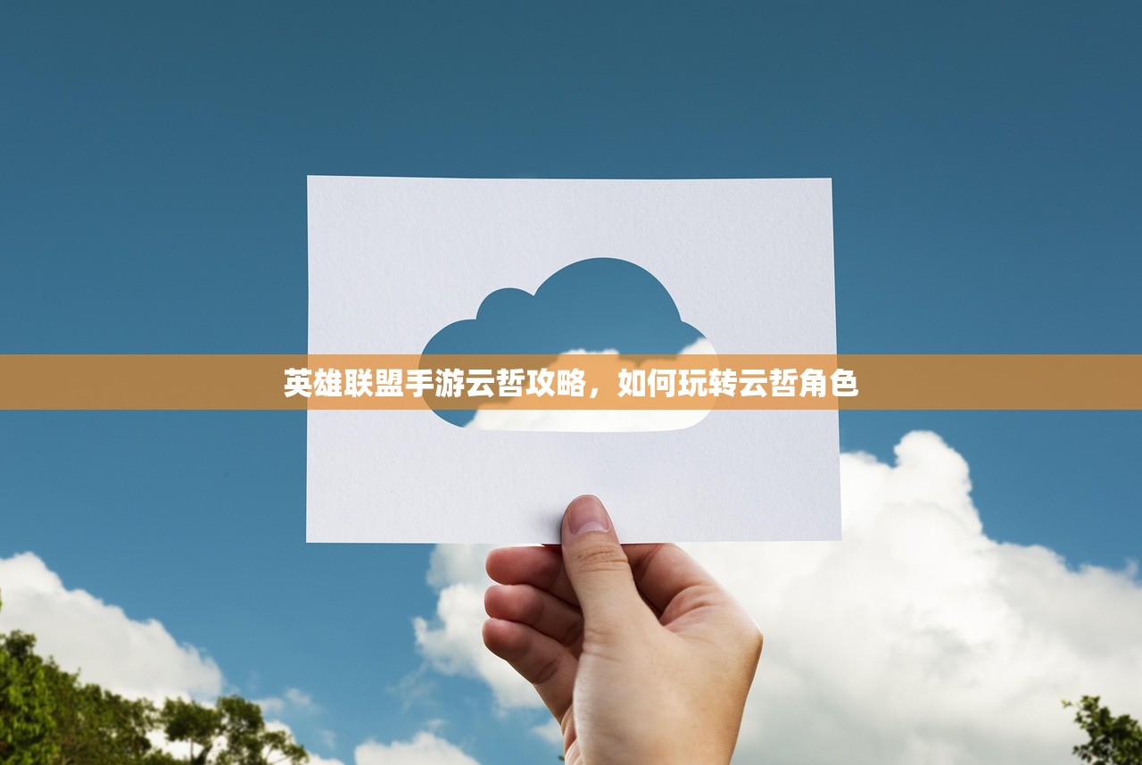 英雄联盟手游云哲攻略，如何玩转云哲角色