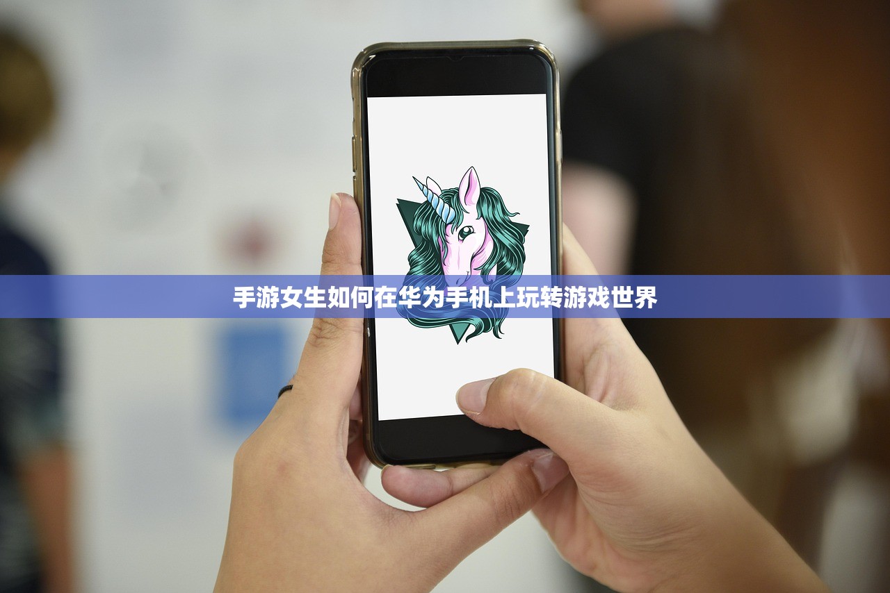 手游女生如何在华为手机上玩转游戏世界
