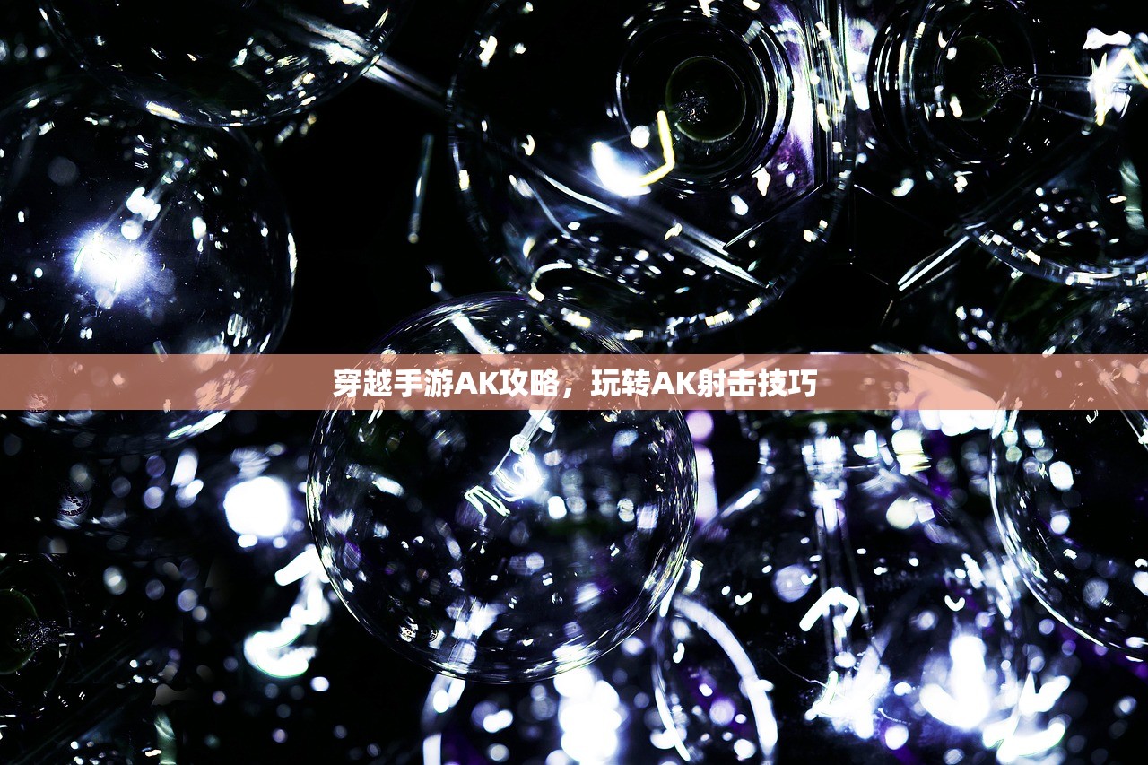穿越手游AK攻略，玩转AK射击技巧