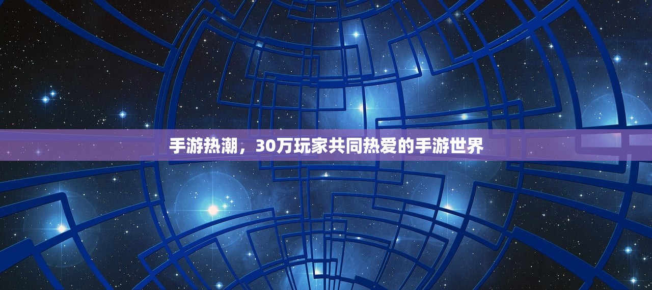 手游热潮，30万玩家共同热爱的手游世界