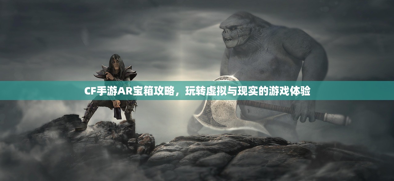 CF手游AR宝箱攻略，玩转虚拟与现实的游戏体验