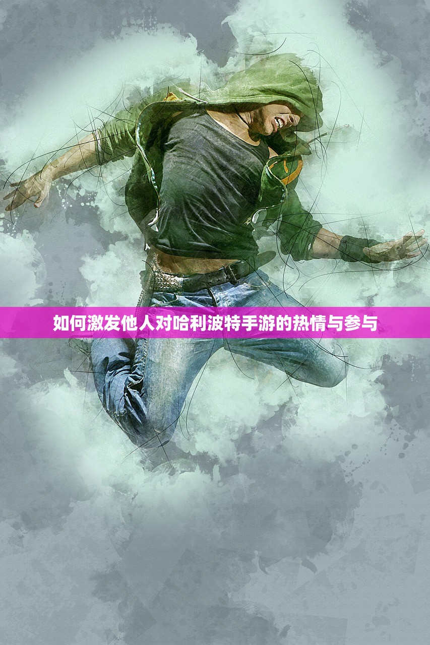 如何激发他人对哈利波特手游的热情与参与
