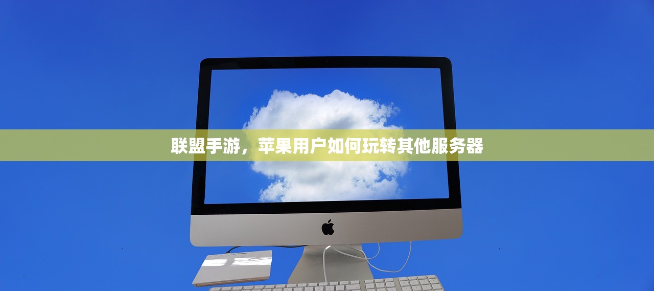 联盟手游，苹果用户如何玩转其他服务器