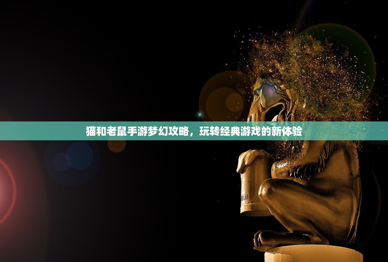 猫和老鼠手游梦幻攻略，玩转经典游戏的新体验