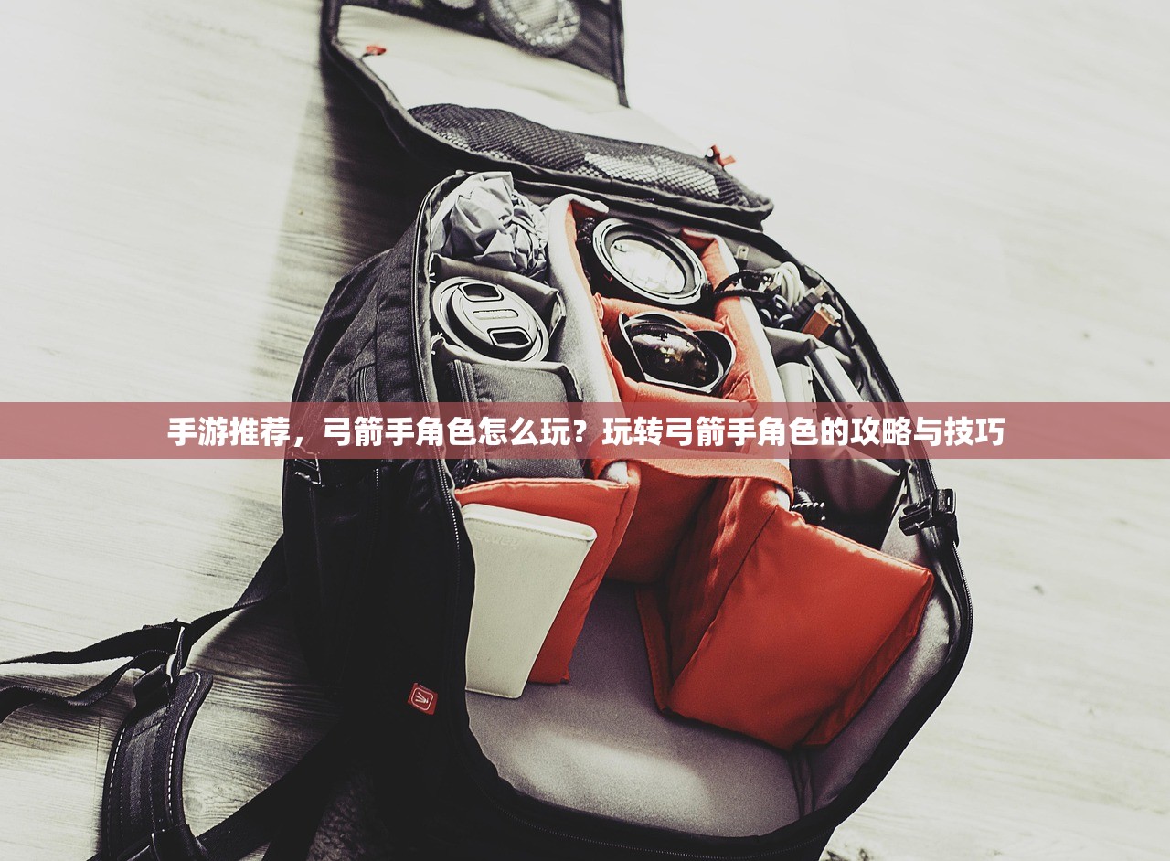 手游推荐，弓箭手角色怎么玩？玩转弓箭手角色的攻略与技巧