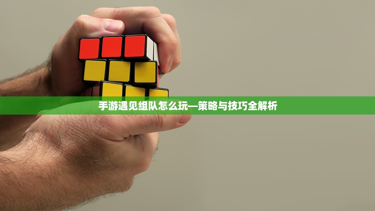 手游遇见组队怎么玩—策略与技巧全解析