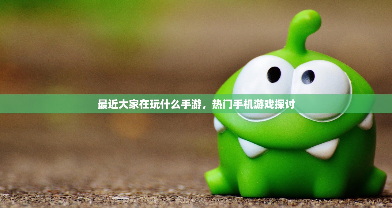 最近大家在玩什么手游，热门手机游戏探讨