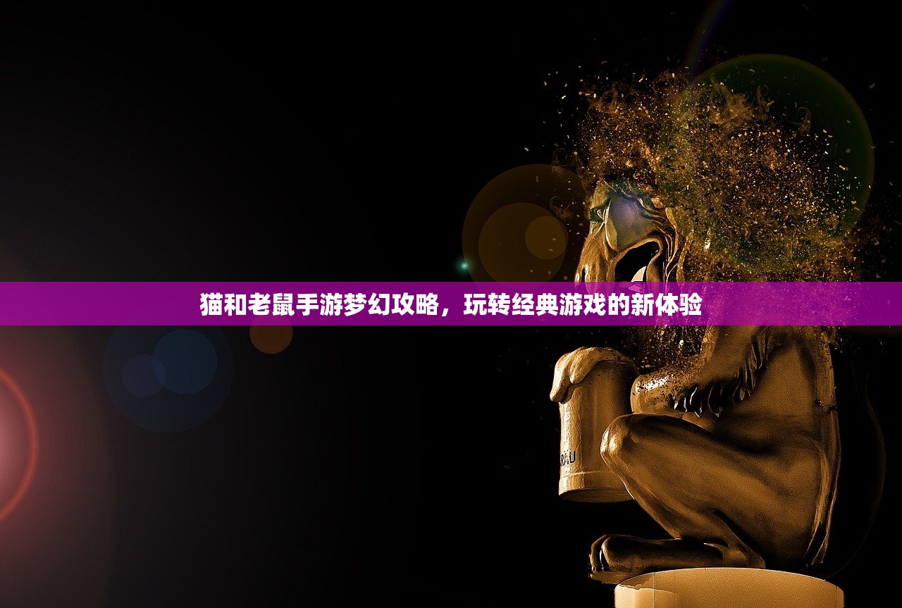 猫和老鼠手游梦幻攻略，玩转经典游戏的新体验