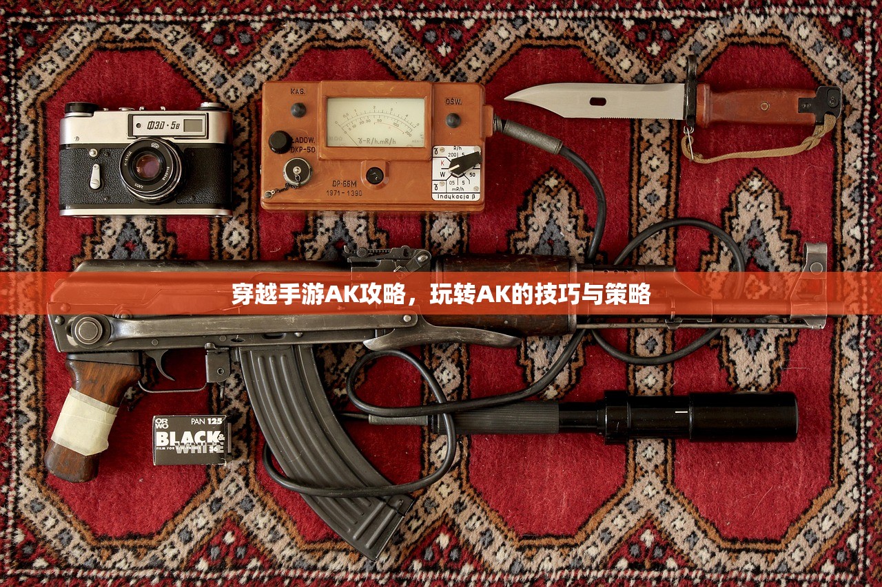 穿越手游AK攻略，玩转AK的技巧与策略