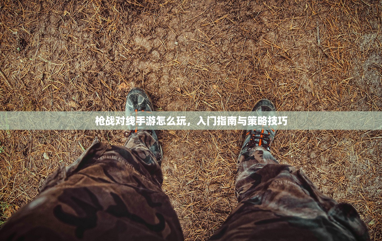 枪战对线手游怎么玩，入门指南与策略技巧