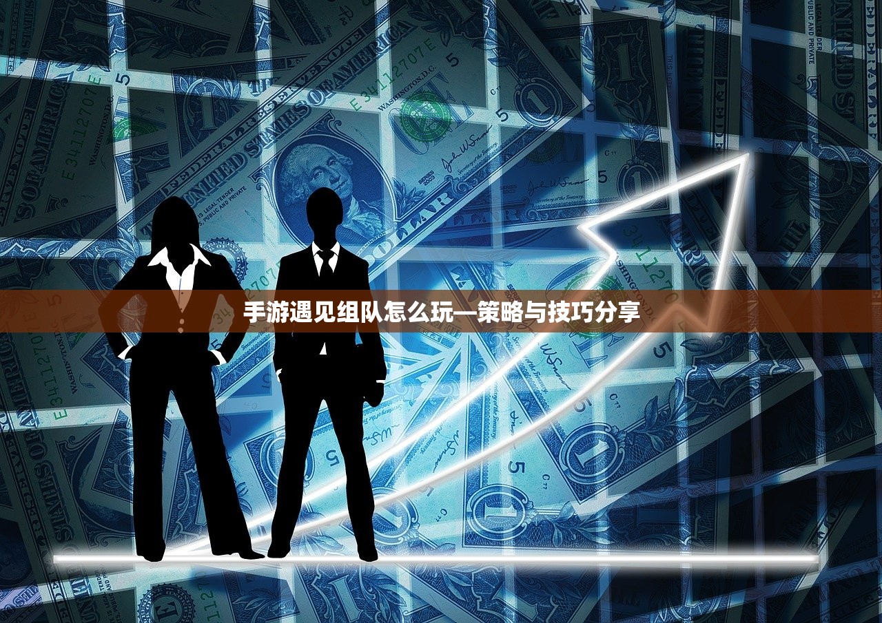 手游遇见组队怎么玩—策略与技巧分享