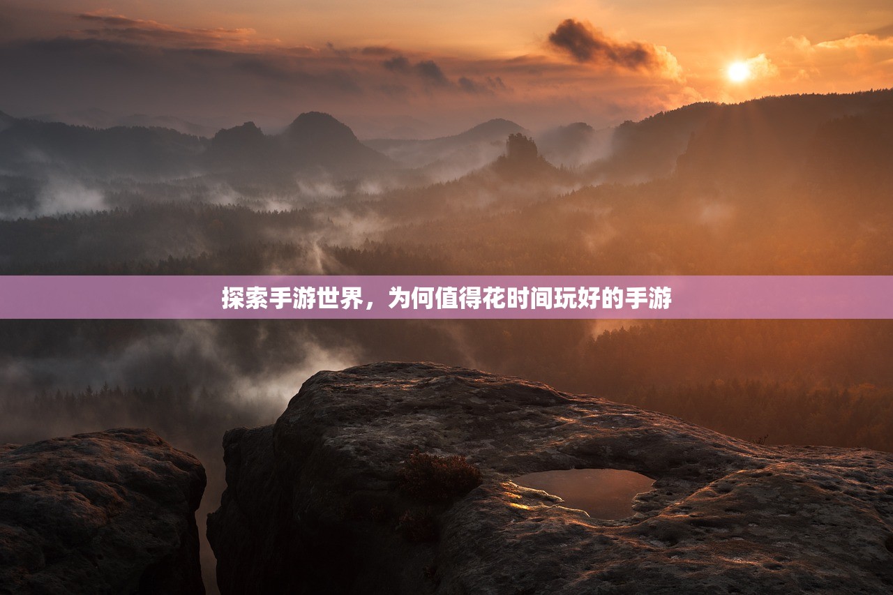 探索手游世界，为何值得花时间玩好的手游