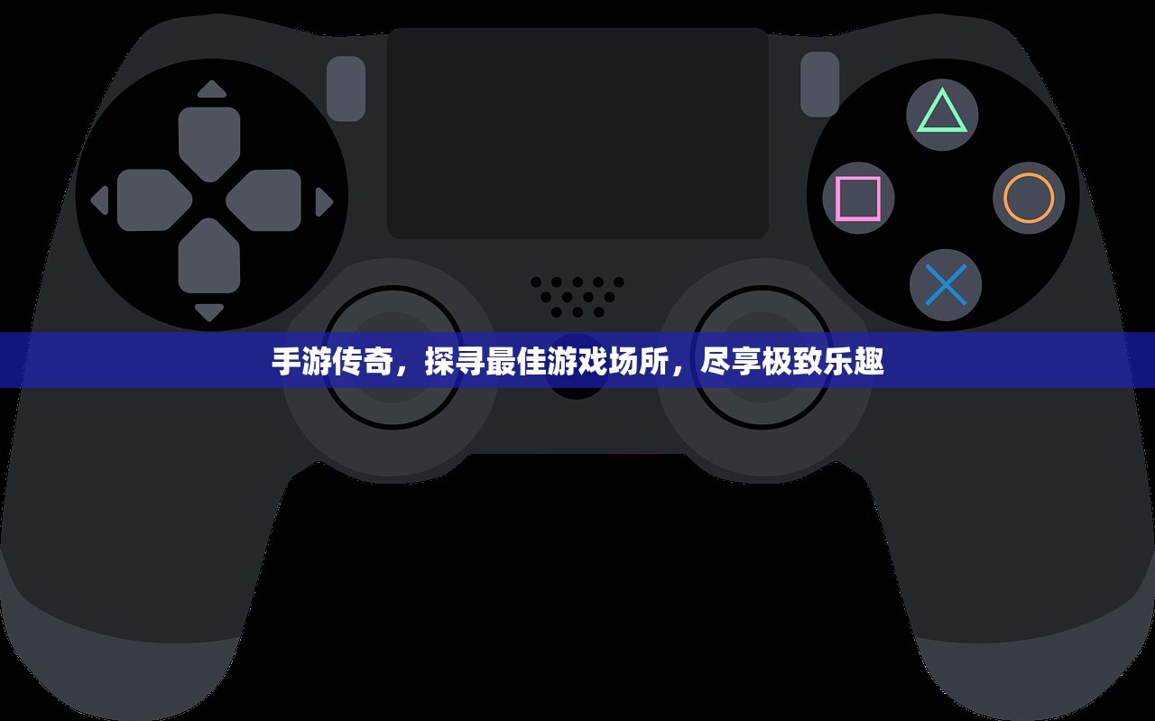 手游传奇，探寻最佳游戏场所，尽享极致乐趣