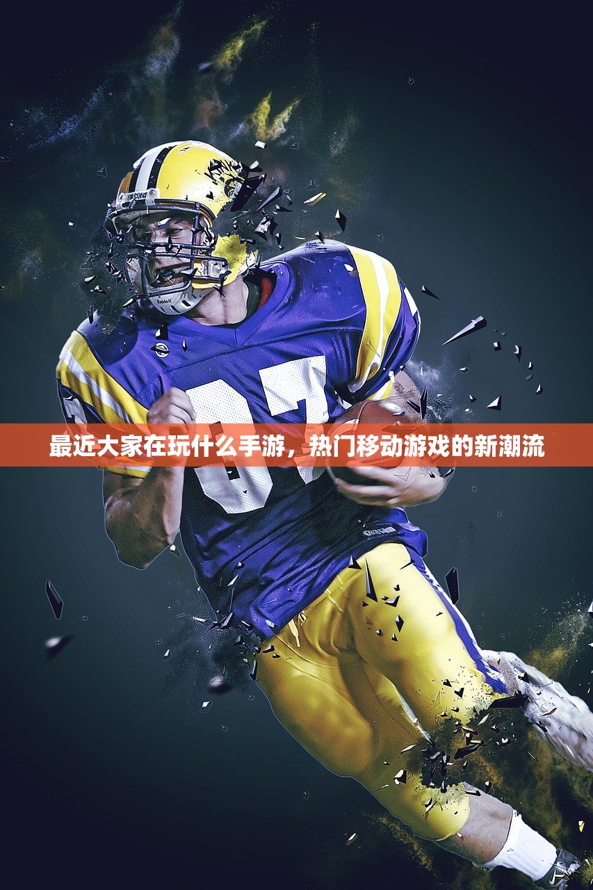 最近大家在玩什么手游，热门移动游戏的新潮流