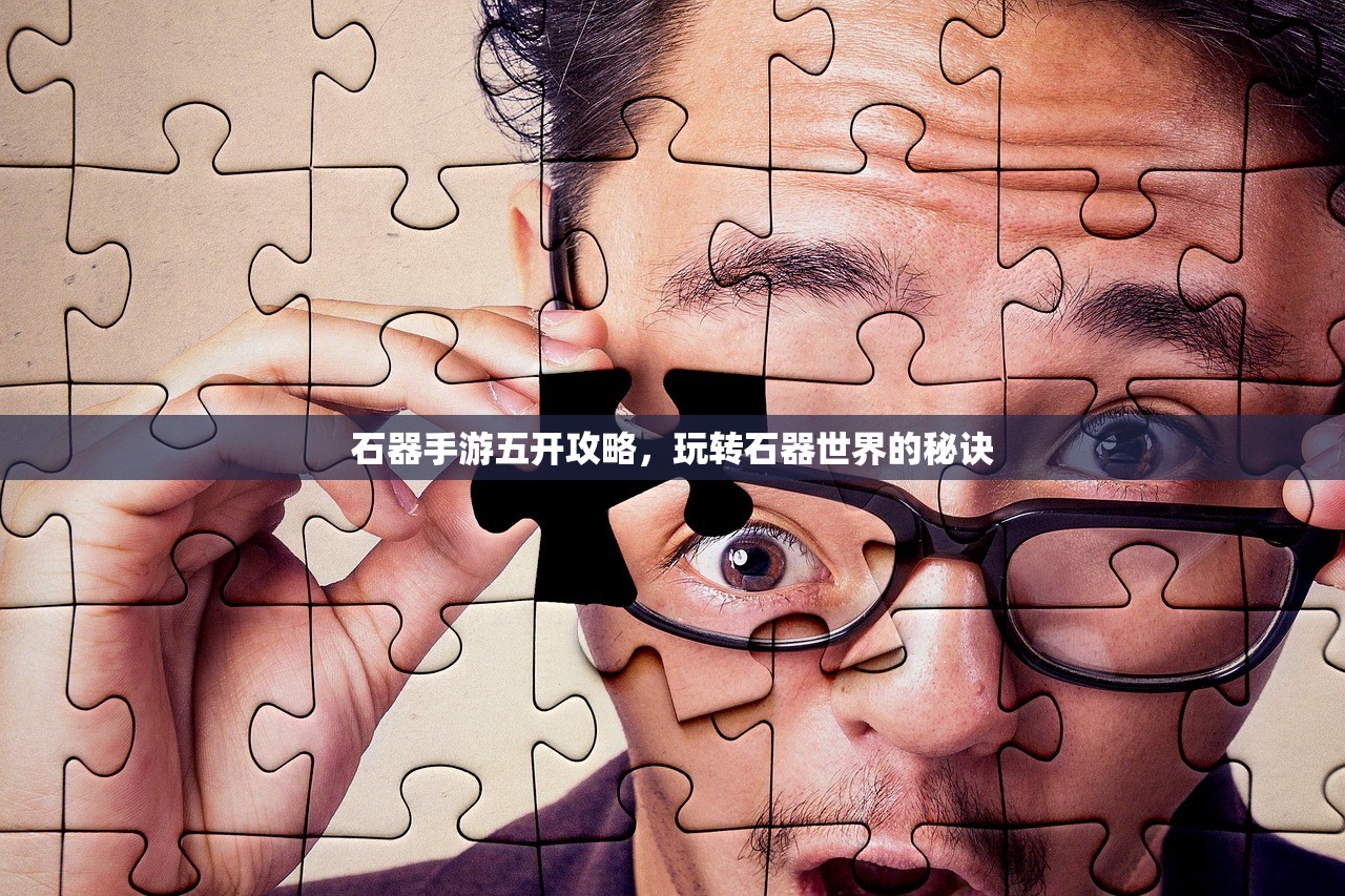 石器手游五开攻略，玩转石器世界的秘诀