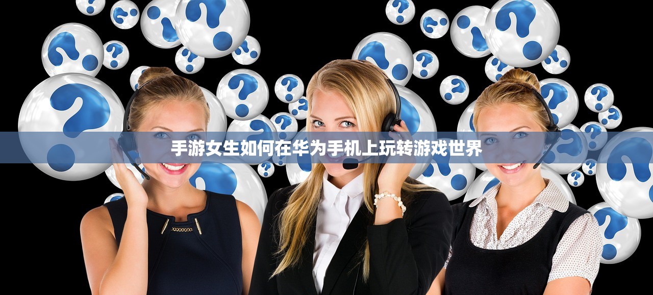 手游女生如何在华为手机上玩转游戏世界