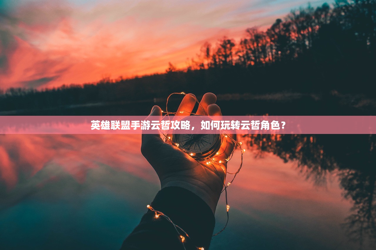英雄联盟手游云哲攻略，如何玩转云哲角色？