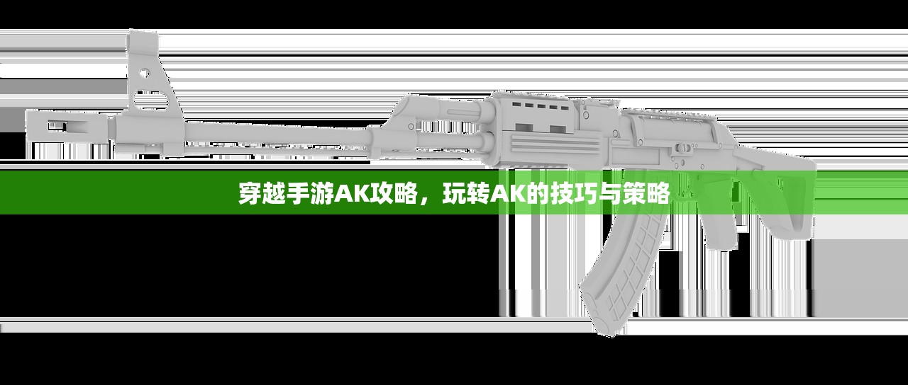 穿越手游AK攻略，玩转AK的技巧与策略