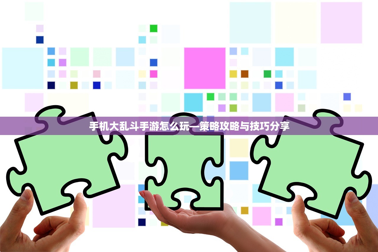 手机大乱斗手游怎么玩—策略攻略与技巧分享