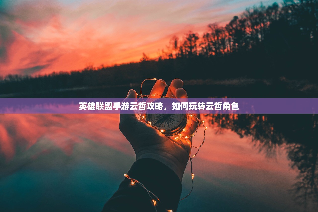 英雄联盟手游云哲攻略，如何玩转云哲角色