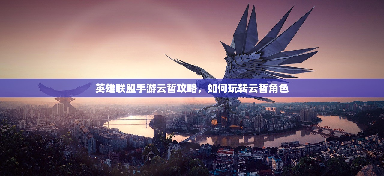 英雄联盟手游云哲攻略，如何玩转云哲角色