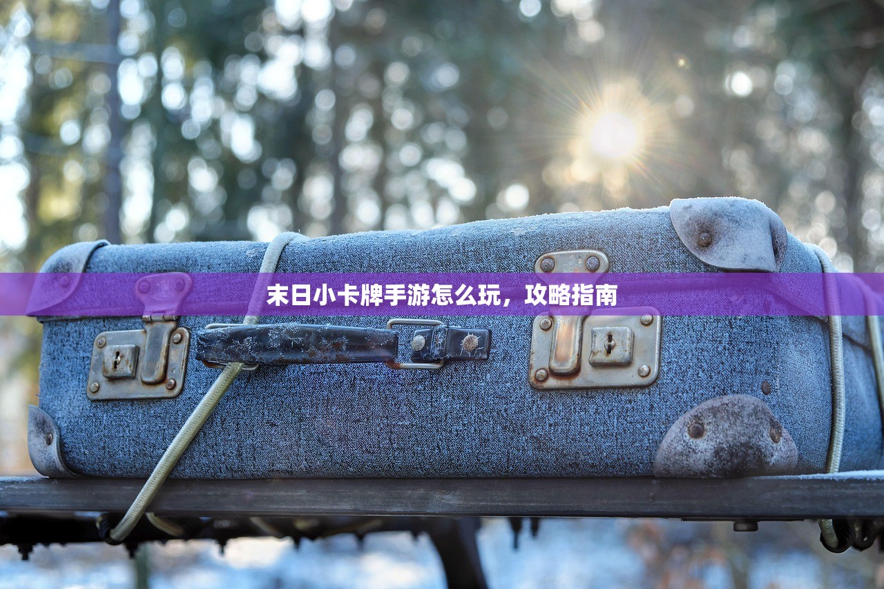 末日小卡牌手游怎么玩，攻略指南