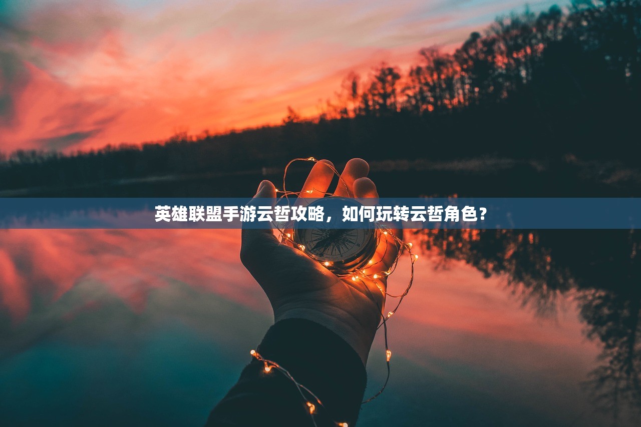 英雄联盟手游云哲攻略，如何玩转云哲角色？