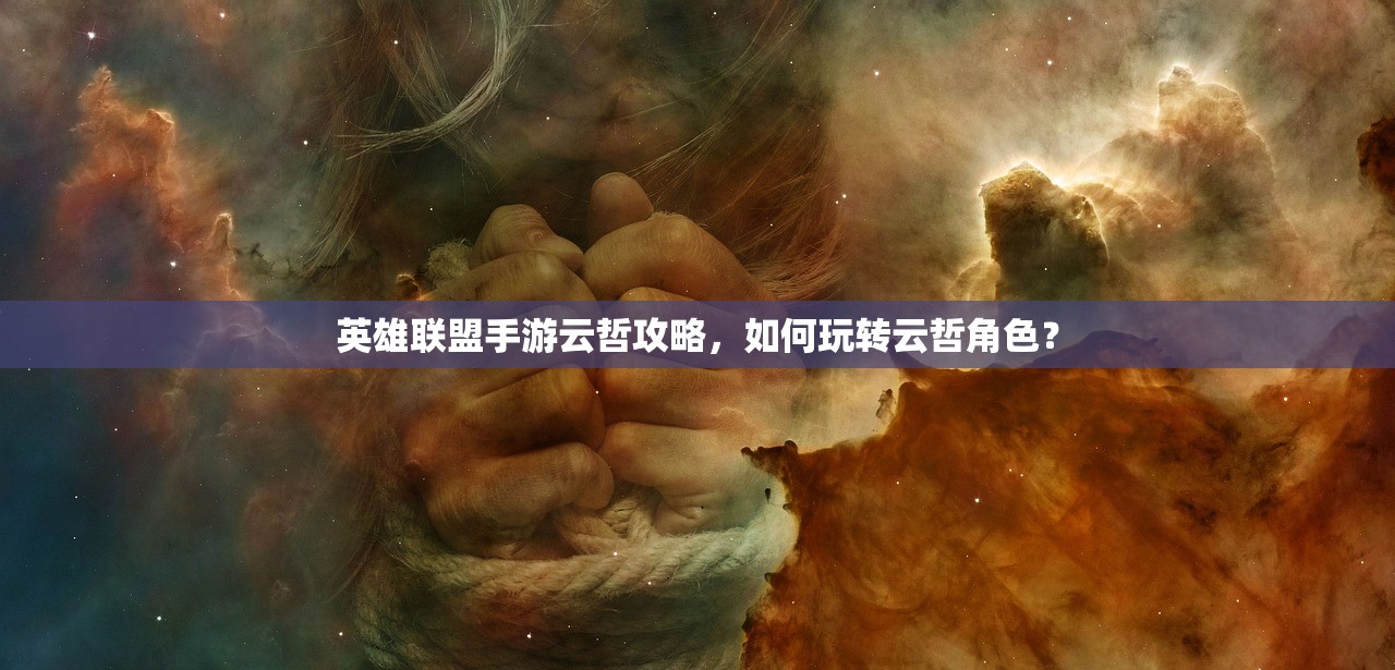 英雄联盟手游云哲攻略，如何玩转云哲角色？