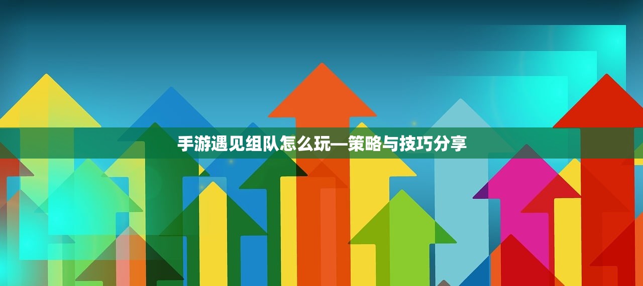 手游遇见组队怎么玩—策略与技巧分享