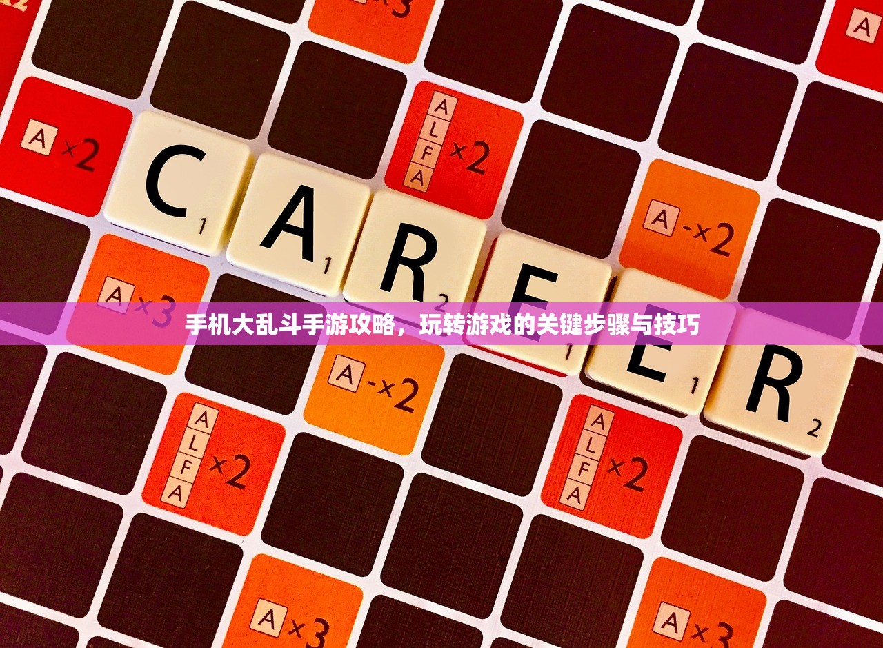 手机大乱斗手游攻略，玩转游戏的关键步骤与技巧