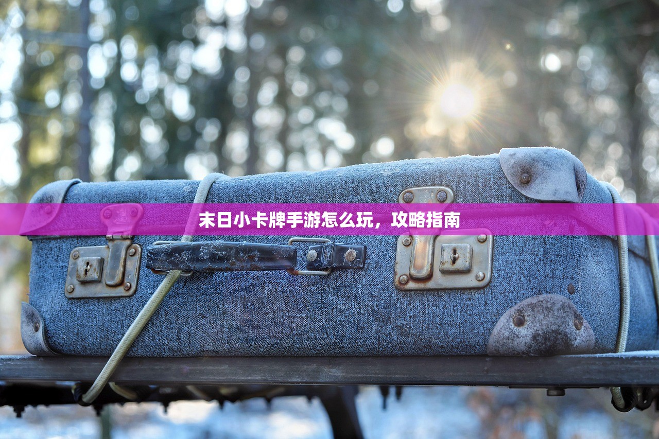 末日小卡牌手游怎么玩，攻略指南